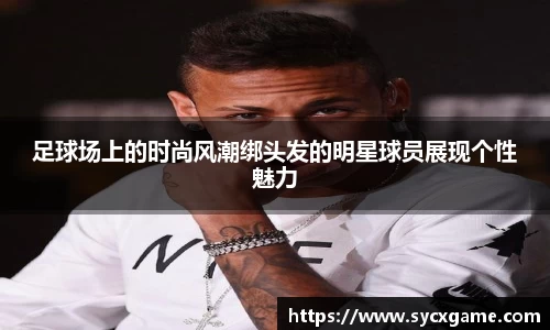 足球场上的时尚风潮绑头发的明星球员展现个性魅力