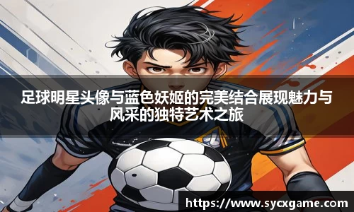 足球明星头像与蓝色妖姬的完美结合展现魅力与风采的独特艺术之旅