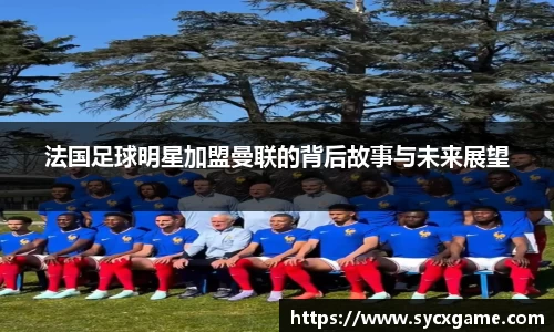 法国足球明星加盟曼联的背后故事与未来展望