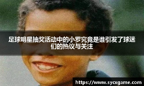 足球明星抽奖活动中的小罗究竟是谁引发了球迷们的热议与关注
