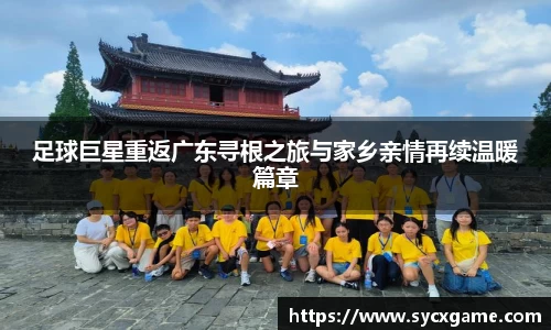 足球巨星重返广东寻根之旅与家乡亲情再续温暖篇章